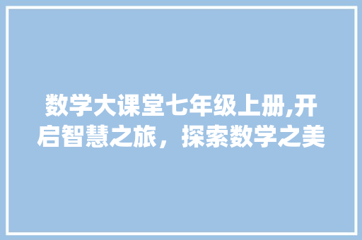 数学大课堂七年级上册,开启智慧之旅，探索数学之美_数学大课堂七年级上册答案