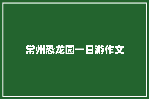 常州恐龙园一日游作文