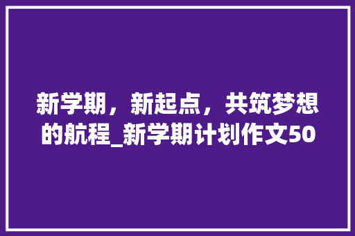 新学期，新起点，共筑梦想的航程_新学期计划作文500字左右 写作社区