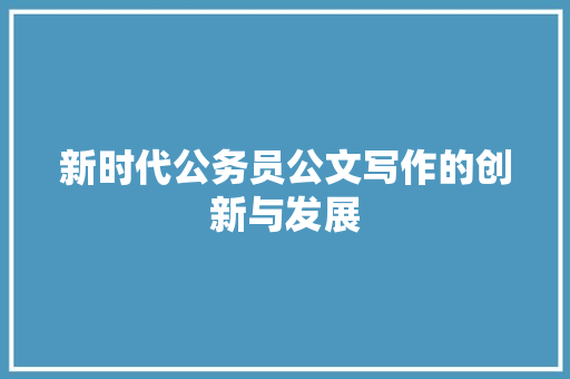 新时代公务员公文写作的创新与发展 范文赏析