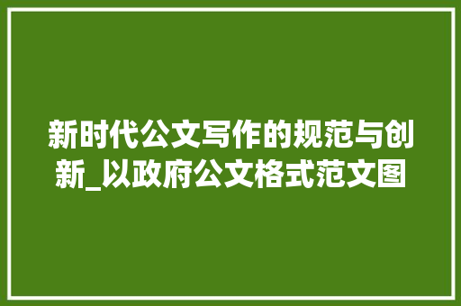新时代公文写作的规范与创新_以政府公文格式范文图片为鉴 诗歌创作