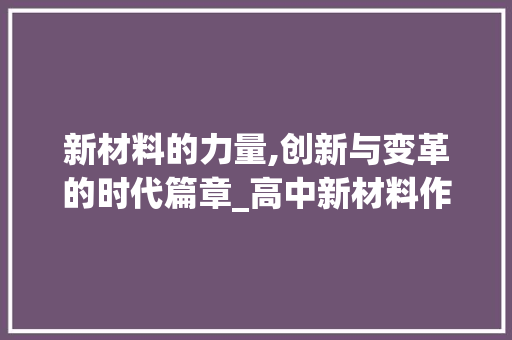 新材料的力量,创新与变革的时代篇章_高中新材料作文素材及范文