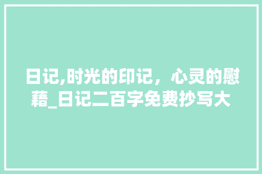 日记,时光的印记，心灵的慰藉_日记二百字免费抄写大全