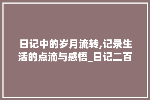日记中的岁月流转,记录生活的点滴与感悟_日记二百字可抄 写作素材