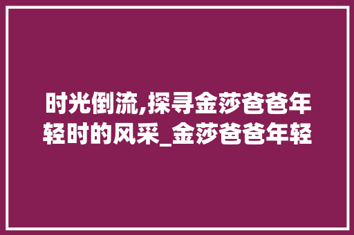 时光倒流,探寻金莎爸爸年轻时的风采_金莎爸爸年轻照片