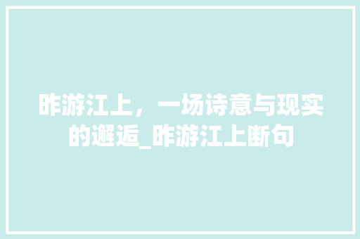 昨游江上，一场诗意与现实的邂逅_昨游江上断句