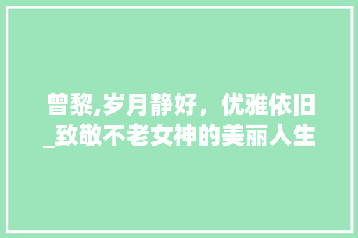 曾黎,岁月静好，优雅依旧_致敬不老女神的美丽人生
