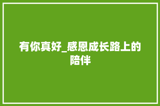 有你真好_感恩成长路上的陪伴 商业文案