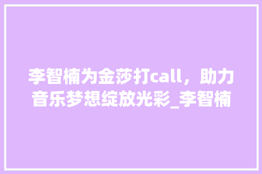李智楠为金莎打call，助力音乐梦想绽放光彩_李智楠为金莎打call 写作技巧