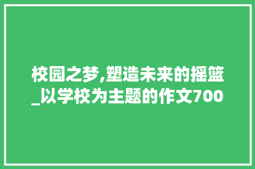 校园之梦,塑造未来的摇篮_以学校为主题的作文700字