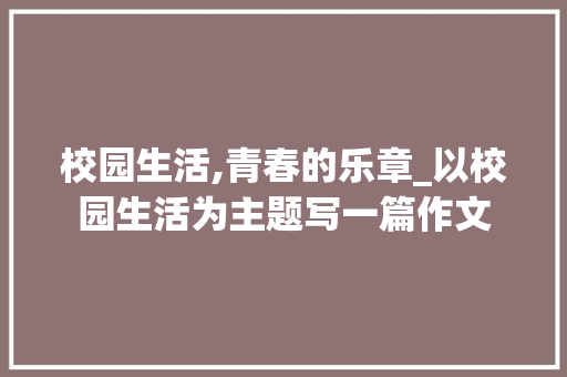 校园生活,青春的乐章_以校园生活为主题写一篇作文