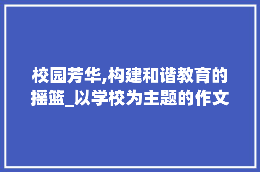 校园芳华,构建和谐教育的摇篮_以学校为主题的作文题目