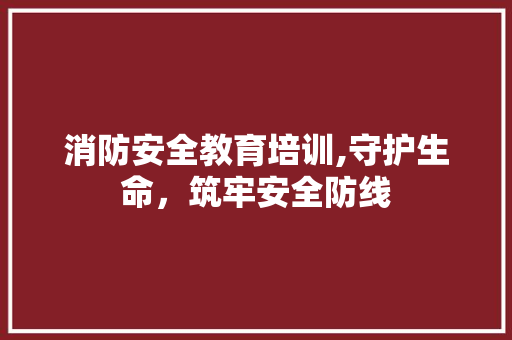 消防安全教育培训,守护生命，筑牢安全防线 范文赏析