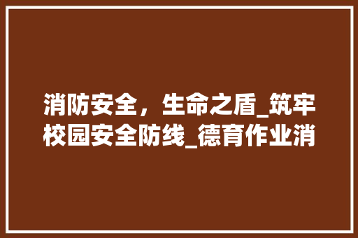 消防安全，生命之盾_筑牢校园安全防线_德育作业消防安全征文300字