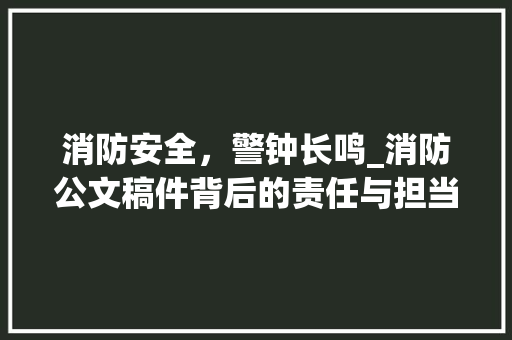 消防安全，警钟长鸣_消防公文稿件背后的责任与担当