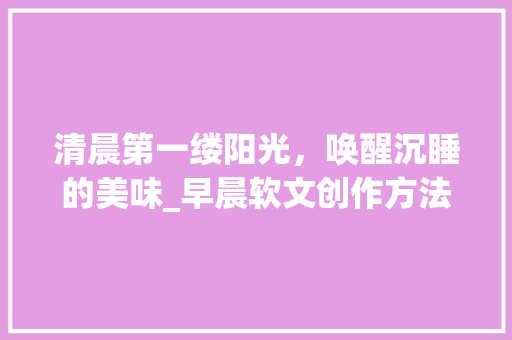 清晨第一缕阳光，唤醒沉睡的美味_早晨软文创作方法介绍