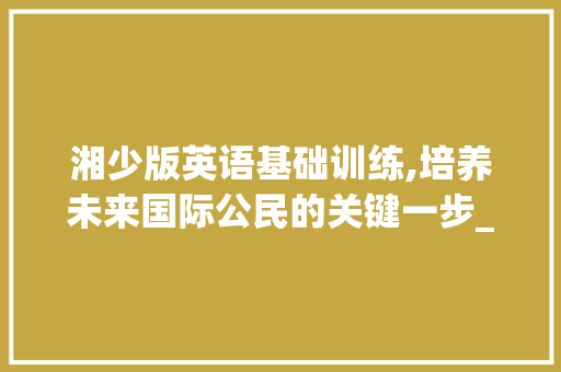 湘少版英语基础训练,培养未来国际公民的关键一步_湘少版英语基础训练电子版 范文赏析