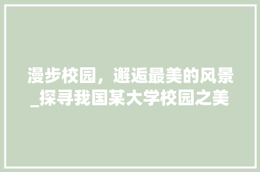 漫步校园，邂逅最美的风景_探寻我国某大学校园之美_大学最美校园征文800字