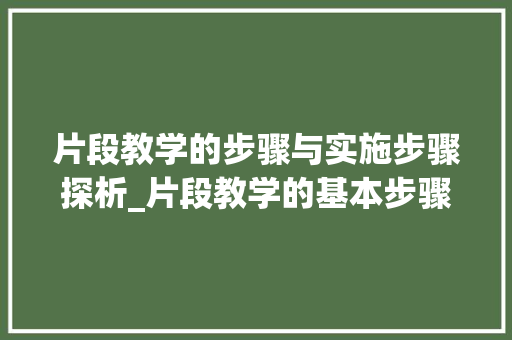 片段教学的步骤与实施步骤探析_片段教学的基本步骤