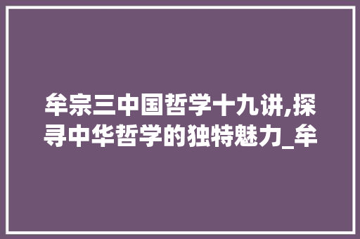 牟宗三中国哲学十九讲,探寻中华哲学的独特魅力_牟宗三中国哲学十九讲笔记