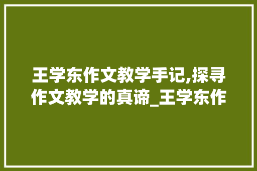 王学东作文教学手记,探寻作文教学的真谛_王学东作文教学手记 报告写作
