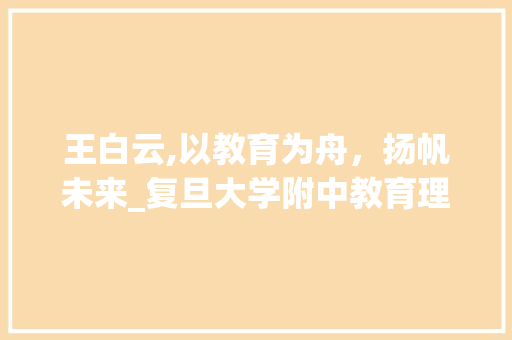王白云,以教育为舟，扬帆未来_复旦大学附中教育理念的传承与创新