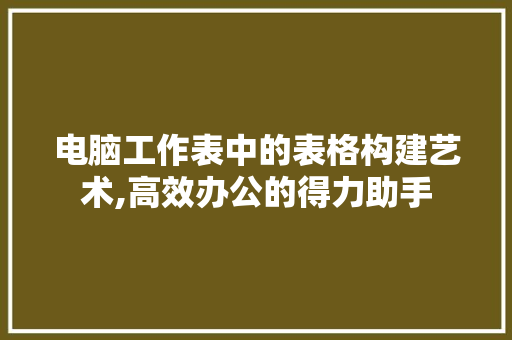 电脑工作表中的表格构建艺术,高效办公的得力助手