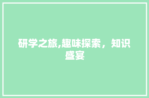 研学之旅,趣味探索，知识盛宴