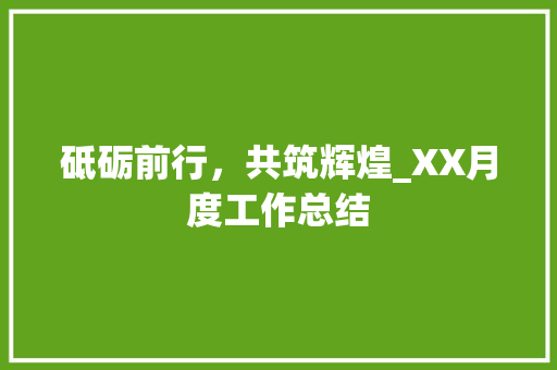 砥砺前行，共筑辉煌_XX月度工作总结 报告写作