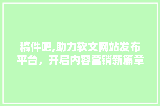 稿件吧,助力软文网站发布平台，开启内容营销新篇章