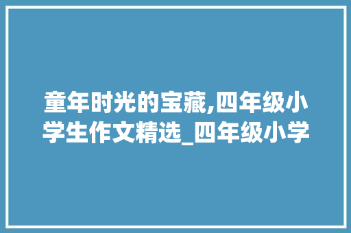 童年时光的宝藏,四年级小学生作文精选_四年级小学生400字作文大全