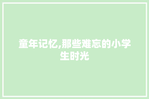 童年记忆,那些难忘的小学生时光 报告写作
