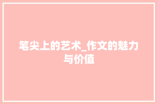 笔尖上的艺术_作文的魅力与价值