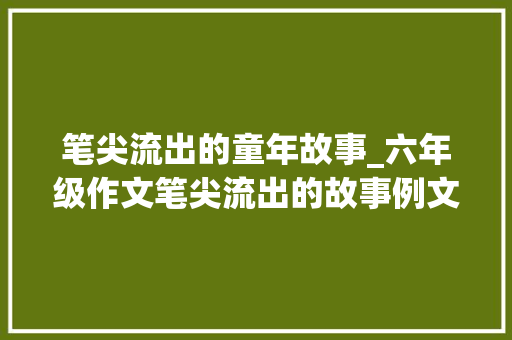 笔尖流出的童年故事_六年级作文笔尖流出的故事例文