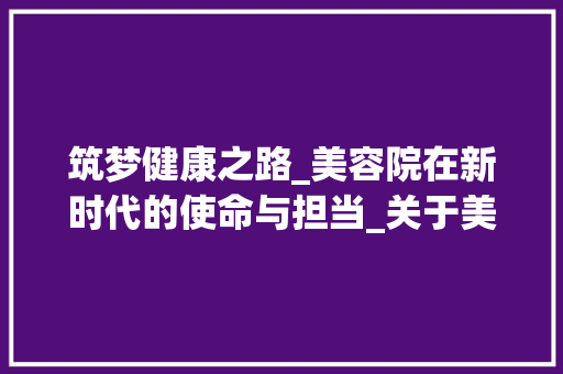 筑梦健康之路_美容院在新时代的使命与担当_关于美容院的征文题目