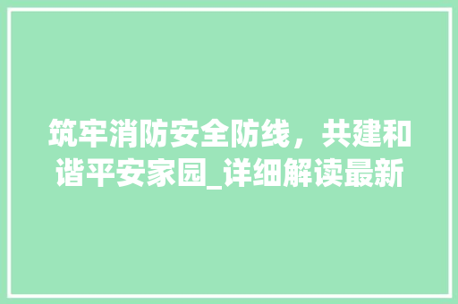 筑牢消防安全防线，共建和谐平安家园_详细解读最新消防通知
