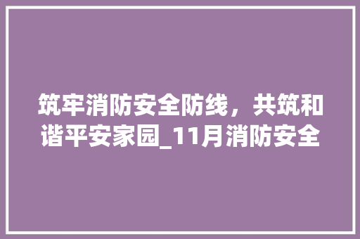 筑牢消防安全防线，共筑和谐平安家园_11月消防安全月宣传纪实