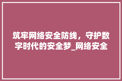 筑牢网络安全防线，守护数字时代的安全梦_网络安全征文600字