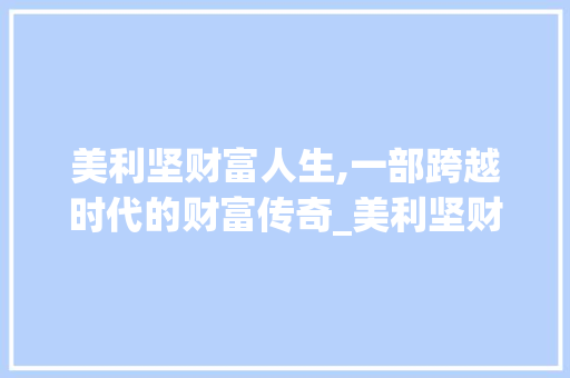 美利坚财富人生,一部跨越时代的财富传奇_美利坚财富人生小说免费 写作社区