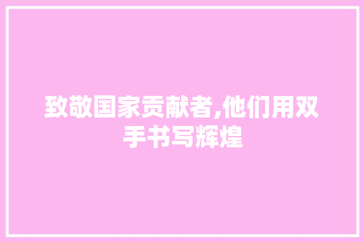 致敬国家贡献者,他们用双手书写辉煌