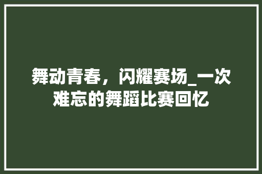 舞动青春，闪耀赛场_一次难忘的舞蹈比赛回忆
