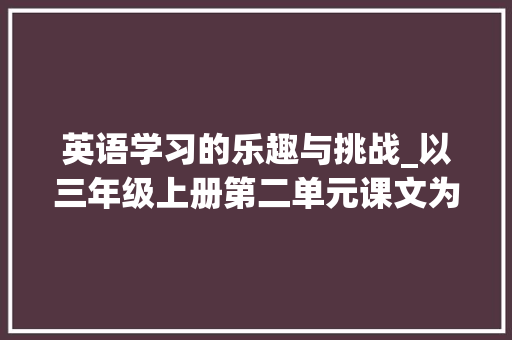 英语学习的乐趣与挑战_以三年级上册第二单元课文为例