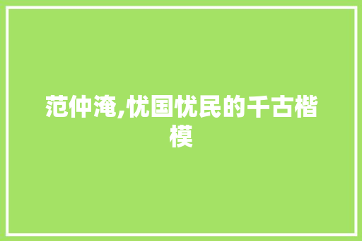 范仲淹,忧国忧民的千古楷模