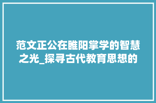 范文正公在睢阳掌学的智慧之光_探寻古代教育思想的精髓