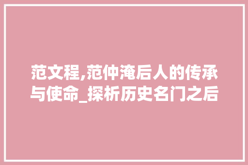 范文程,范仲淹后人的传承与使命_探析历史名门之后的文化担当 写作技巧