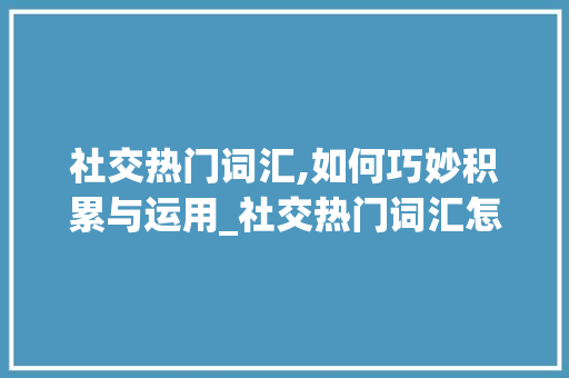 社交热门词汇,如何巧妙积累与运用_社交热门词汇怎么积累的
