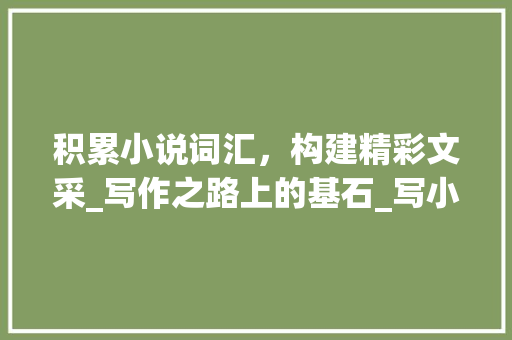 积累小说词汇，构建精彩文采_写作之路上的基石_写小说词汇怎么积累出来