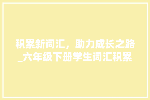 积累新词汇，助力成长之路_六年级下册学生词汇积累步骤_积累新词汇六年级下册
