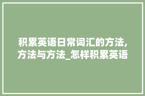 积累英语日常词汇的方法,方法与方法_怎样积累英语日常词汇