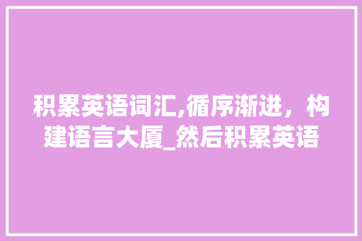 积累英语词汇,循序渐进，构建语言大厦_然后积累英语词汇怎么说